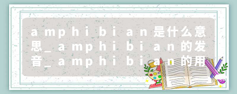 amphibian是什么意思_amphibian的发音_amphibian的用法_amphibian怎么记_amphibian翻译