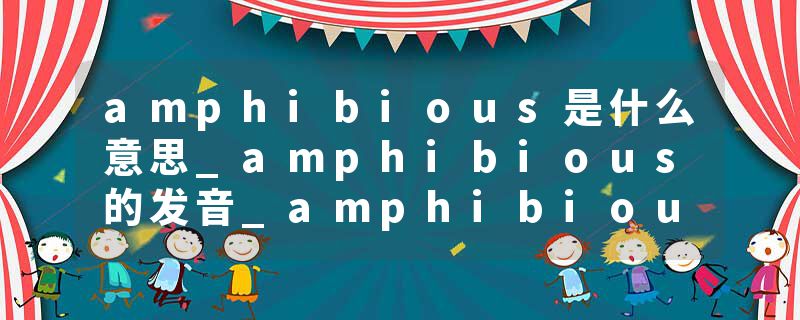 amphibious是什么意思_amphibious的发音_amphibious的用法_amphibious怎么记_amphibious翻译