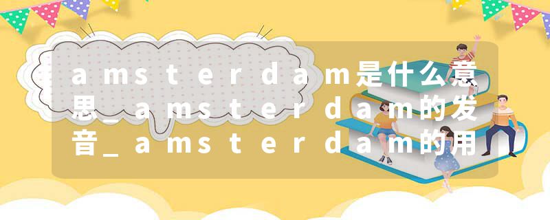 amsterdam是什么意思_amsterdam的发音_amsterdam的用法_amsterdam怎么记_amsterdam翻译
