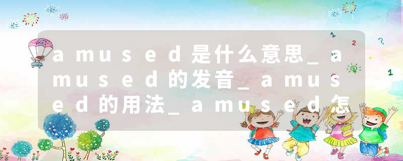 amused是什么意思_amused的发音_amused的用法_amused怎么记_amused翻译
