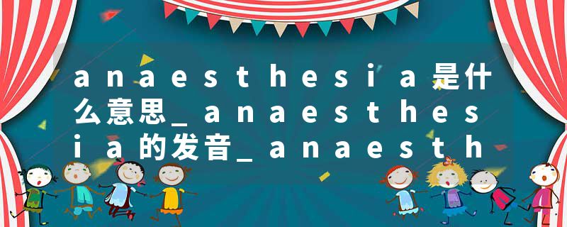 anaesthesia是什么意思_anaesthesia的发音_anaesthesia的用法_anaesthesia怎么记_anaesthesia翻译