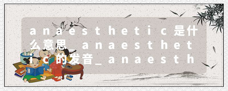 anaesthetic是什么意思_anaesthetic的发音_anaesthetic的用法_anaesthetic怎么记_anaesthetic翻译