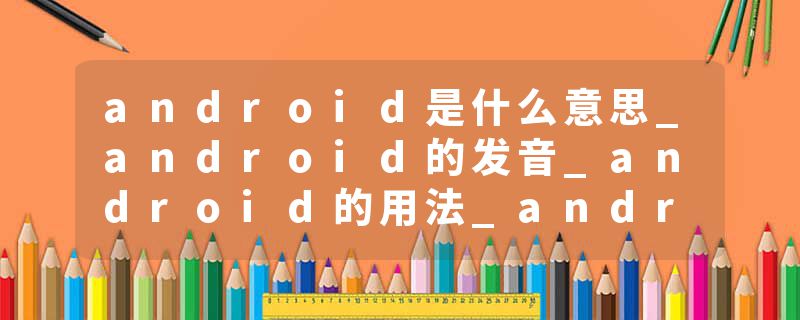 android是什么意思_android的发音_android的用法_android怎么记_android翻译