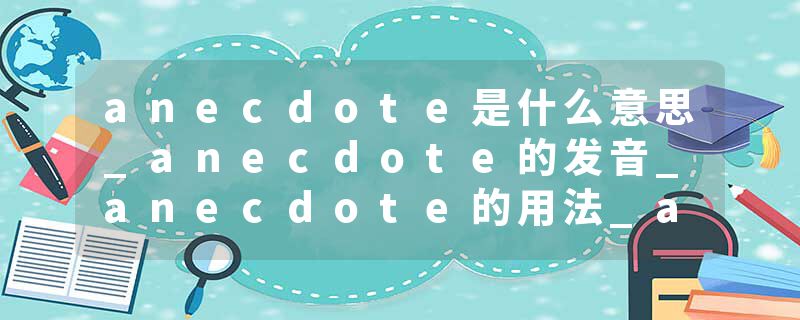 anecdote是什么意思_anecdote的发音_anecdote的用法_anecdote怎么记_anecdote翻译