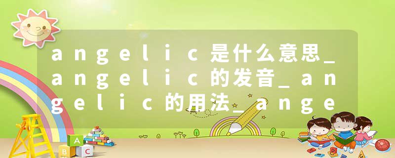 angelic是什么意思_angelic的发音_angelic的用法_angelic怎么记_angelic翻译