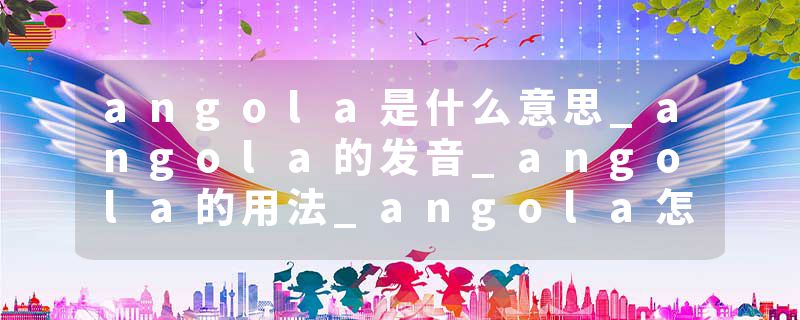 angola是什么意思_angola的发音_angola的用法_angola怎么记_angola翻译