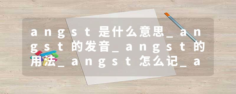 angst是什么意思_angst的发音_angst的用法_angst怎么记_angst翻译