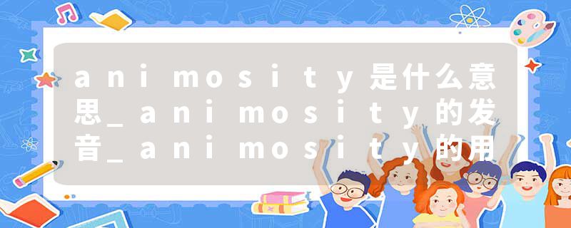 animosity是什么意思_animosity的发音_animosity的用法_animosity怎么记_animosity翻译