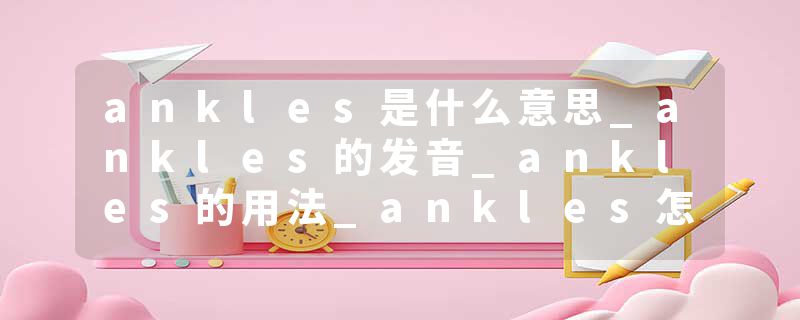 ankles是什么意思_ankles的发音_ankles的用法_ankles怎么记_ankles翻译