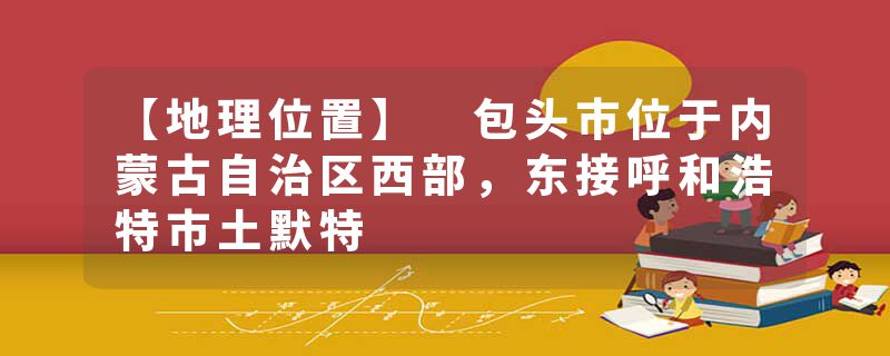 【地理位置】 包头市位于内蒙古自治区西部，东接呼和浩特市土默特