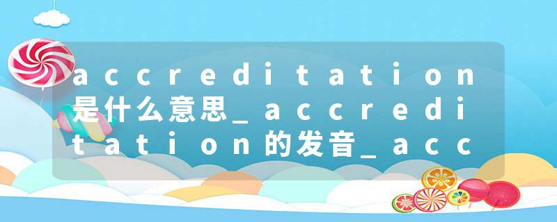 accreditation是什么意思_accreditation的发音_accreditation的用法_accreditation怎么记_accreditation翻译