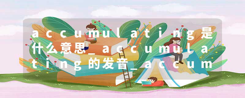 accumulating是什么意思_accumulating的发音_accumulating的用法_accumulating怎么记_accumulating翻译