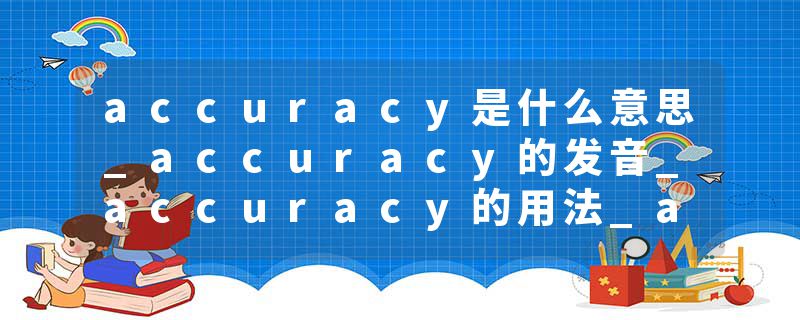 accuracy是什么意思_accuracy的发音_accuracy的用法_accuracy怎么记_accuracy翻译