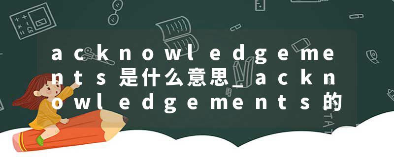 acknowledgements是什么意思_acknowledgements的发音_acknowledgements的用法_acknowledgements怎么记_acknowledgements翻译