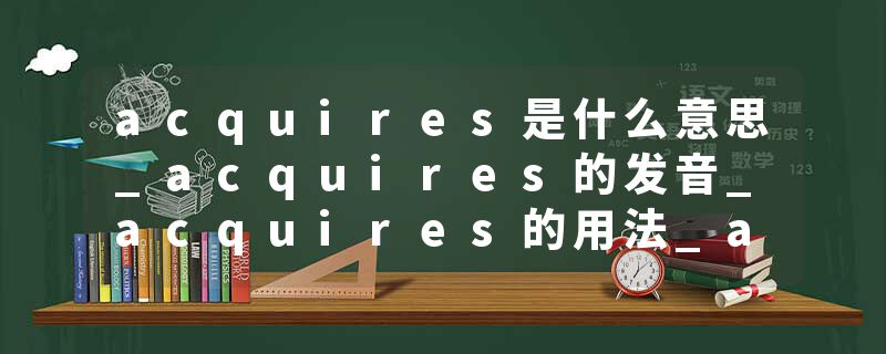 acquires是什么意思_acquires的发音_acquires的用法_acquires怎么记_acquires翻译