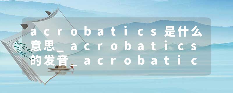 acrobatics是什么意思_acrobatics的发音_acrobatics的用法_acrobatics怎么记_acrobatics翻译