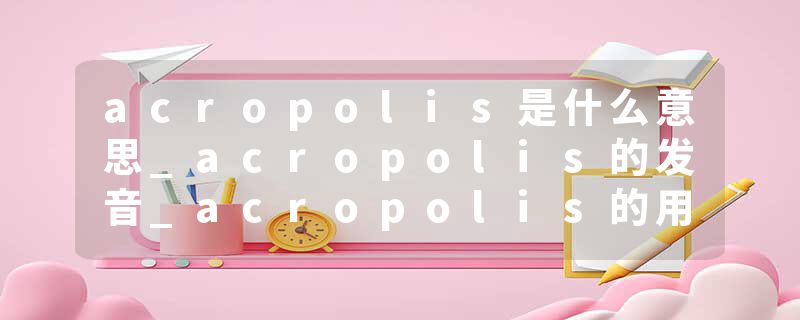 acropolis是什么意思_acropolis的发音_acropolis的用法_acropolis怎么记_acropolis翻译