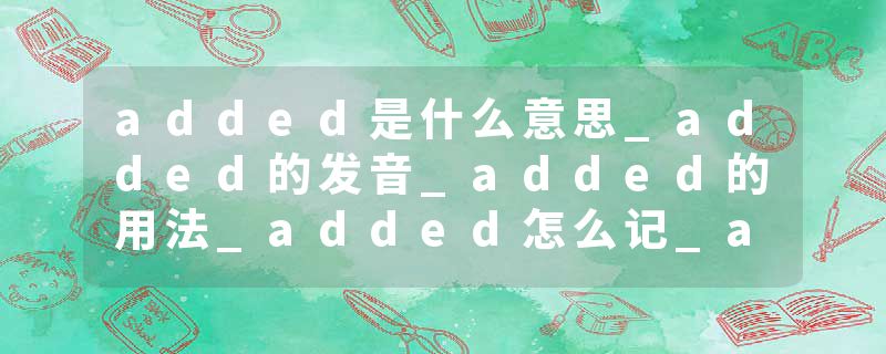 added是什么意思_added的发音_added的用法_added怎么记_added翻译