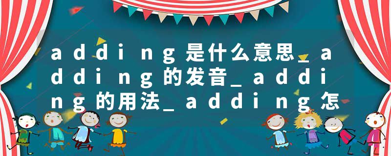 adding是什么意思_adding的发音_adding的用法_adding怎么记_adding翻译