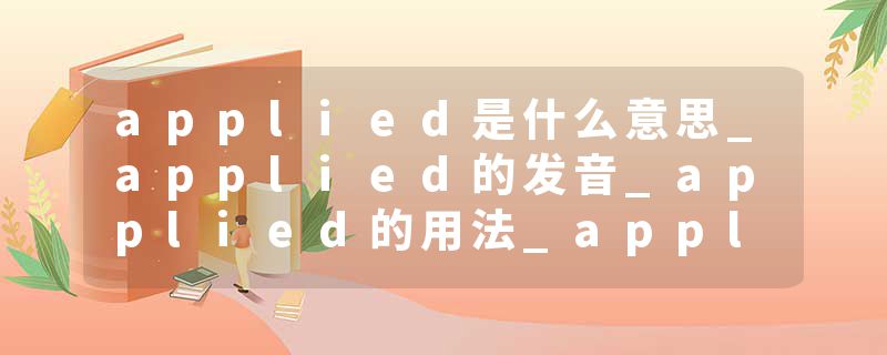 applied是什么意思_applied的发音_applied的用法_applied怎么记_applied翻译