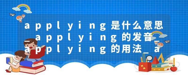 applying是什么意思_applying的发音_applying的用法_applying怎么记_applying翻译