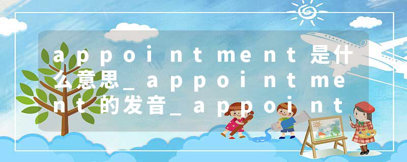 appointment是什么意思_appointment的发音_appointment的用法_appointment怎么记_appointment翻译