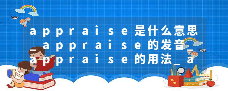 appraise是什么意思_appraise的发音_appraise的用法_appraise怎么记_appraise翻译