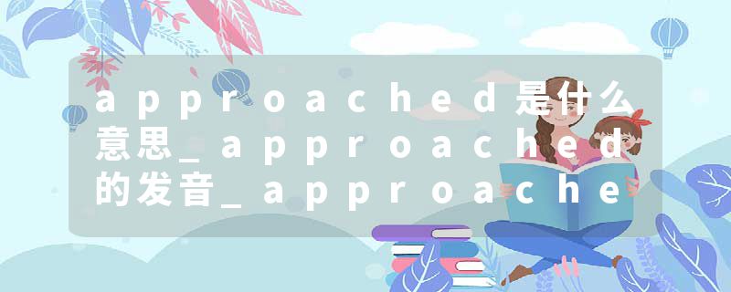 approached是什么意思_approached的发音_approached的用法_approached怎么记_approached翻译