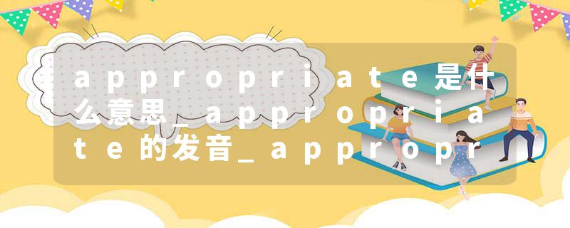 appropriate是什么意思_appropriate的发音_appropriate的用法_appropriate怎么记_appropriate翻译