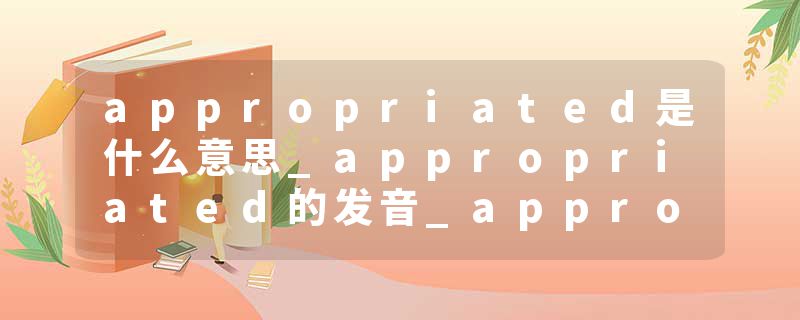 appropriated是什么意思_appropriated的发音_appropriated的用法_appropriated怎么记_appropriated翻译