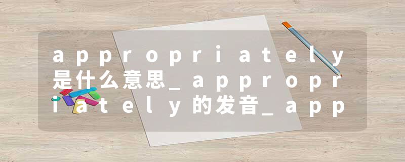 appropriately是什么意思_appropriately的发音_appropriately的用法_appropriately怎么记_appropriately翻译