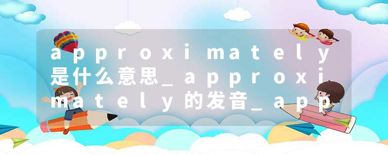 approximately是什么意思_approximately的发音_approximately的用法_approximately怎么记_approximately翻译