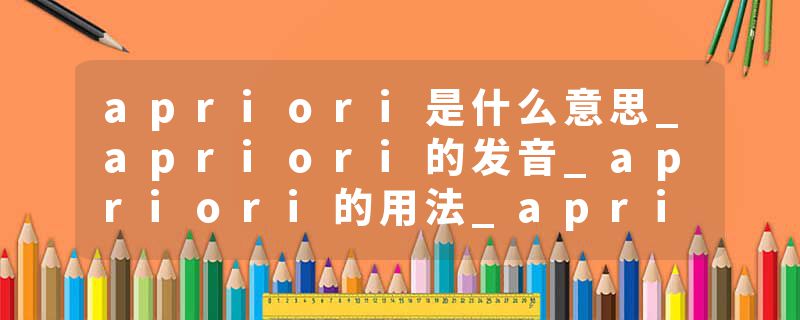 apriori是什么意思_apriori的发音_apriori的用法_apriori怎么记_apriori翻译