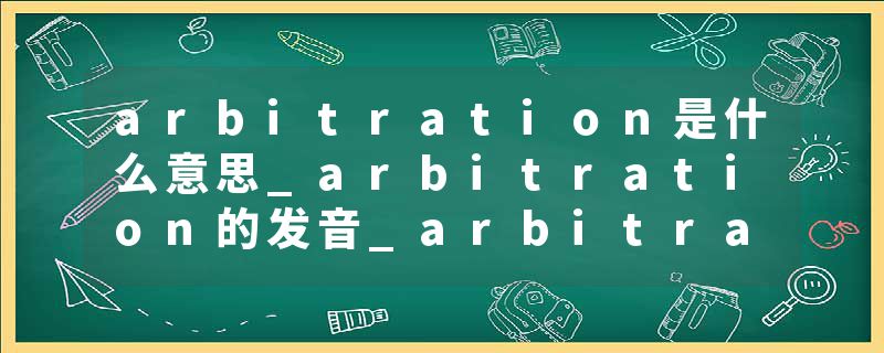 arbitration是什么意思_arbitration的发音_arbitration的用法_arbitration怎么记_arbitration翻译