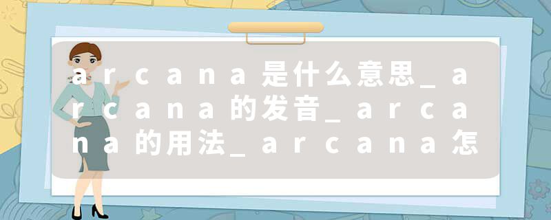 arcana是什么意思_arcana的发音_arcana的用法_arcana怎么记_arcana翻译