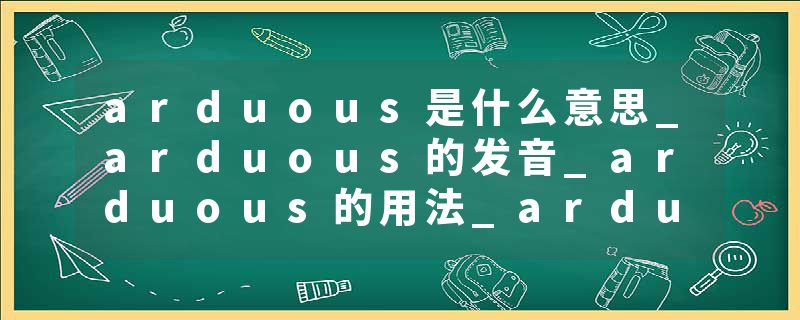 arduous是什么意思_arduous的发音_arduous的用法_arduous怎么记_arduous翻译