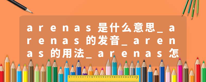arenas是什么意思_arenas的发音_arenas的用法_arenas怎么记_arenas翻译