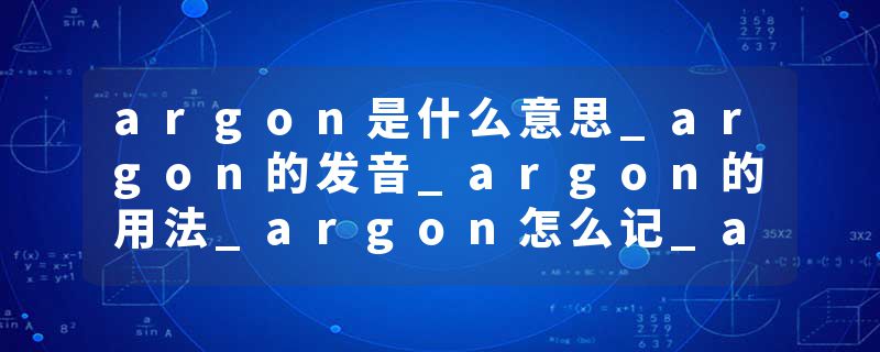 argon是什么意思_argon的发音_argon的用法_argon怎么记_argon翻译
