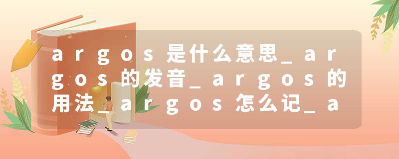 argos是什么意思_argos的发音_argos的用法_argos怎么记_argos翻译