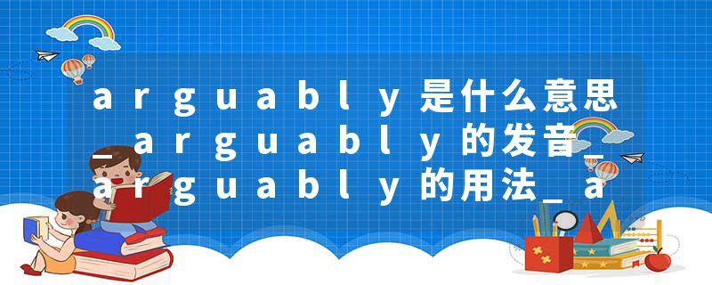 arguably是什么意思_arguably的发音_arguably的用法_arguably怎么记_arguably翻译