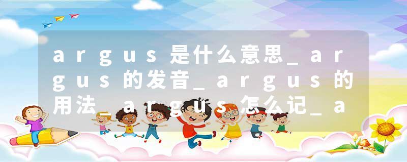 argus是什么意思_argus的发音_argus的用法_argus怎么记_argus翻译