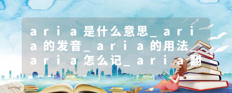 aria是什么意思_aria的发音_aria的用法_aria怎么记_aria翻译