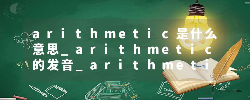arithmetic是什么意思_arithmetic的发音_arithmetic的用法_arithmetic怎么记_arithmetic翻译