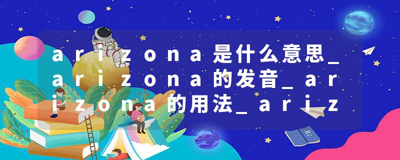 arizona是什么意思_arizona的发音_arizona的用法_arizona怎么记_arizona翻译
