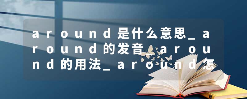 around是什么意思_around的发音_around的用法_around怎么记_around翻译