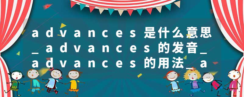advances是什么意思_advances的发音_advances的用法_advances怎么记_advances翻译