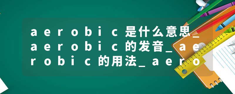 aerobic是什么意思_aerobic的发音_aerobic的用法_aerobic怎么记_aerobic翻译