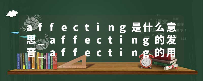 affecting是什么意思_affecting的发音_affecting的用法_affecting怎么记_affecting翻译