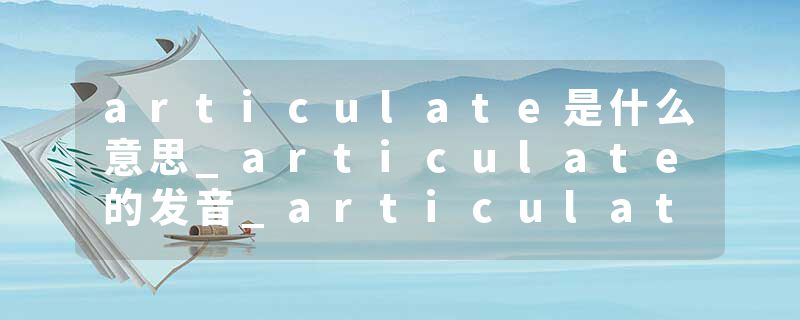 articulate是什么意思_articulate的发音_articulate的用法_articulate怎么记_articulate翻译