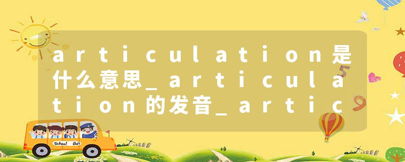 articulation是什么意思_articulation的发音_articulation的用法_articulation怎么记_articulation翻译